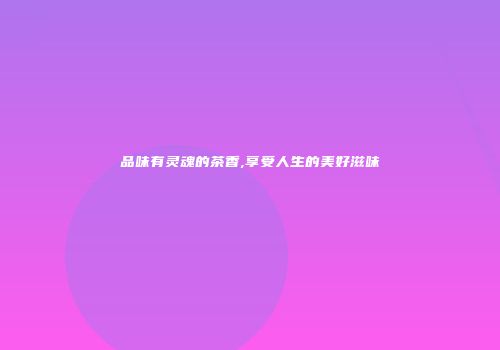 品味有灵魂的茶香,享受人生的美好滋味