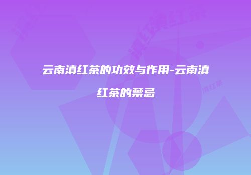 云南滇红茶的功效与作用-云南滇红茶的禁忌