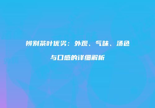 辨别茶叶优劣：外观、气味、汤色与口感的详细解析
