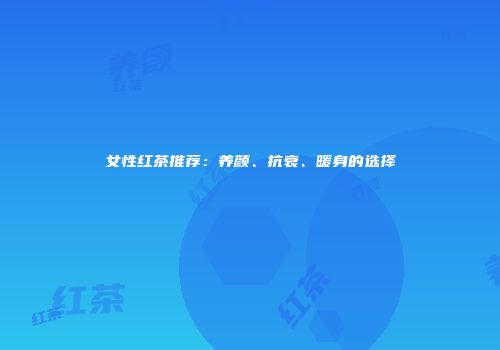 女性红茶推荐：养颜、抗衰、暖身的选择