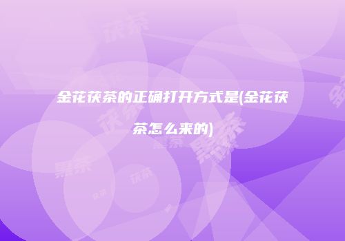 金花茯茶的正确打开方式是(金花茯茶怎么来的)