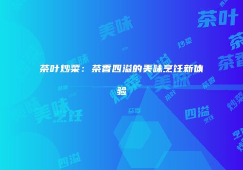 茶叶炒菜：茶香四溢的美味烹饪新体验