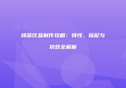 绿茶饮品制作攻略：特性、搭配与功效全解析