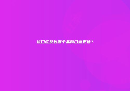 进口红茶包哪个品牌口感更佳？