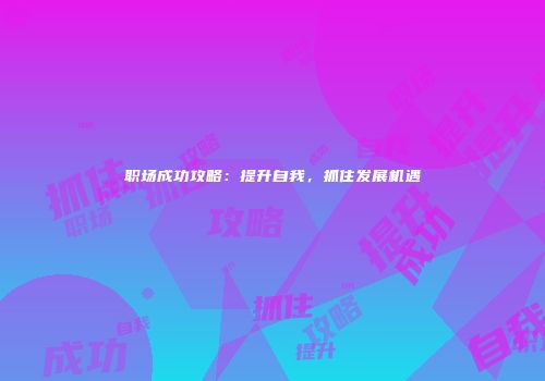 职场成功攻略：提升自我，抓住发展机遇