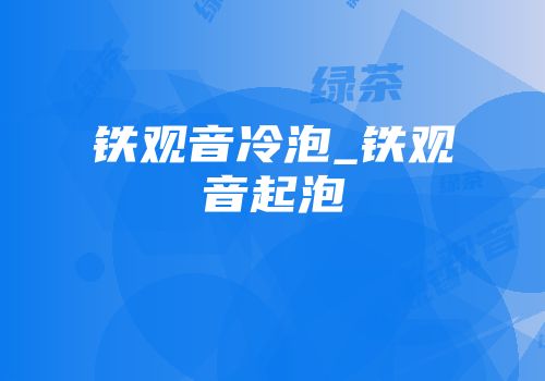 铁观音冷泡_铁观音起泡