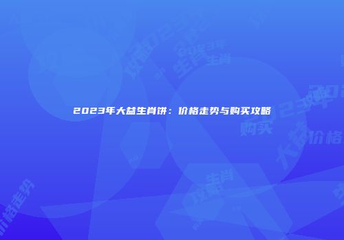 2023年大益生肖饼：价格走势与购买攻略