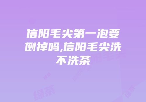 信阳毛尖第一泡要倒掉吗,信阳毛尖洗不洗茶