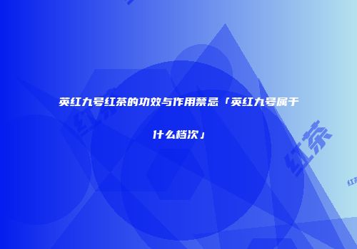 英红九号红茶的功效与作用禁忌「英红九号属于什么档次」