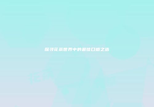 探寻花茶世界中的最佳口感之选