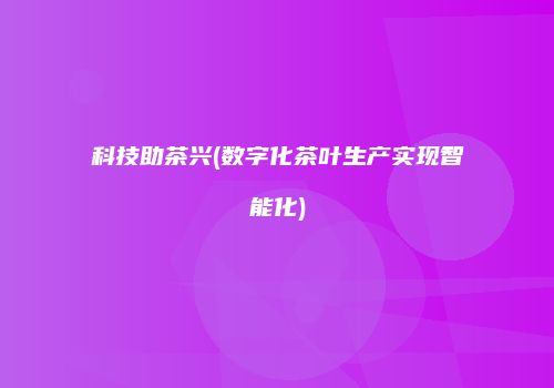 科技助茶兴(数字化茶叶生产实现智能化)
