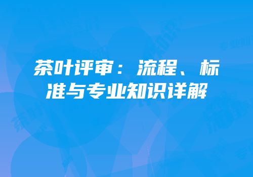 茶叶评审：流程、标准与专业知识详解