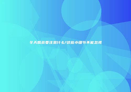 冬天喝茶要注意什么?这些小细节不能忽视