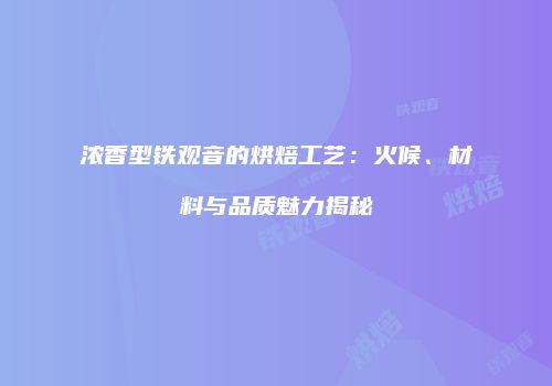 浓香型铁观音的烘焙工艺：火候、材料与品质魅力揭秘