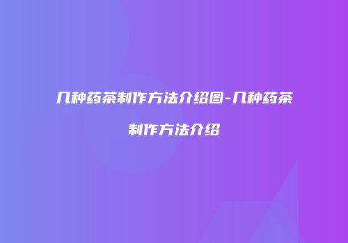几种药茶制作方法介绍图-几种药茶制作方法介绍