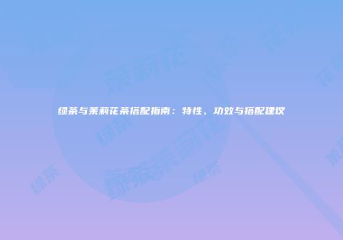 绿茶与茉莉花茶搭配指南：特性、功效与搭配建议