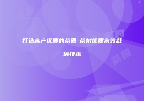 打造高产优质的茶园-茶树优质高效栽培技术