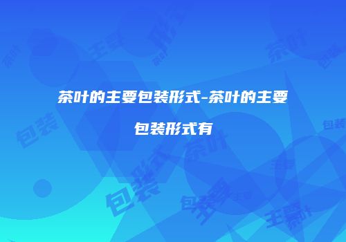 茶叶的主要包装形式-茶叶的主要包装形式有
