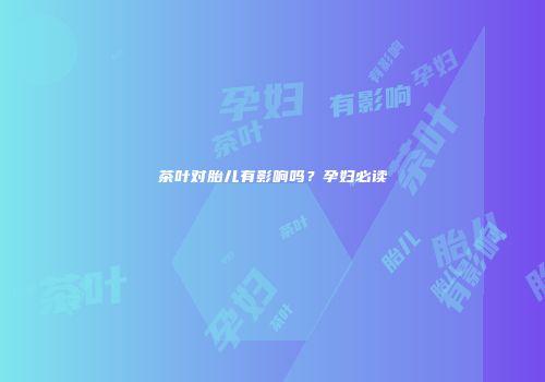 茶叶对胎儿有影响吗？孕妇必读