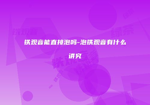 铁观音能直接泡吗-泡铁观音有什么讲究