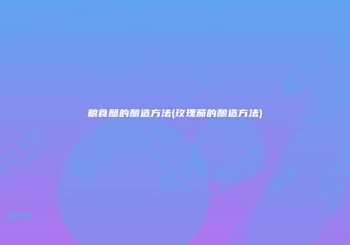 粮食醋的酿造方法(玫瑰茄的酿造方法)