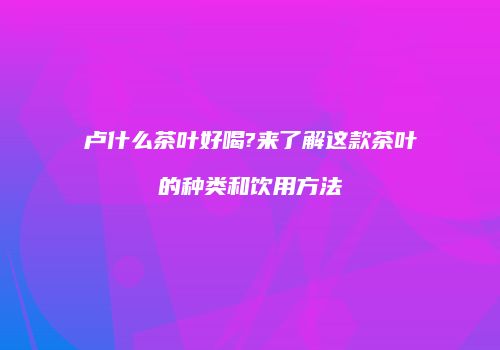 卢什么茶叶好喝?来了解这款茶叶的种类和饮用方法
