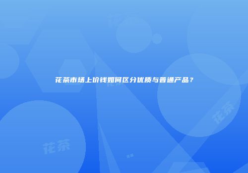 花茶市场上价钱如何区分优质与普通产品？