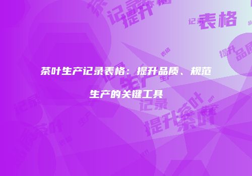 茶叶生产记录表格：提升品质、规范生产的关键工具