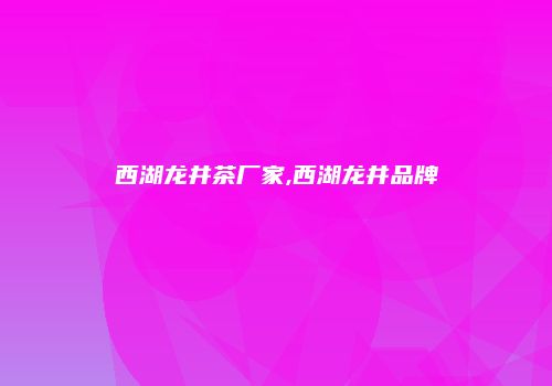 西湖龙井茶厂家,西湖龙井品牌