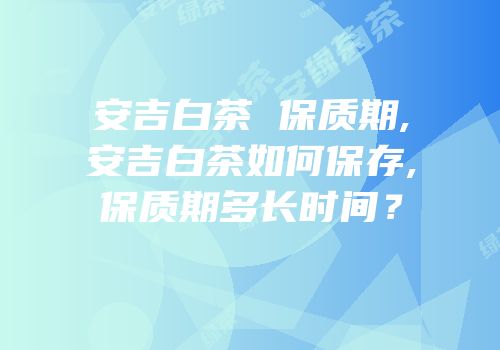 安吉白茶 保质期,安吉白茶如何保存,保质期多长时间？
