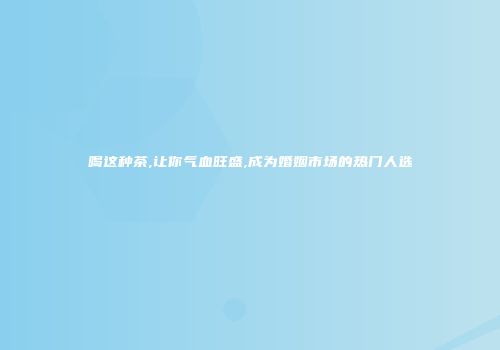 喝这种茶,让你气血旺盛,成为婚姻市场的热门人选