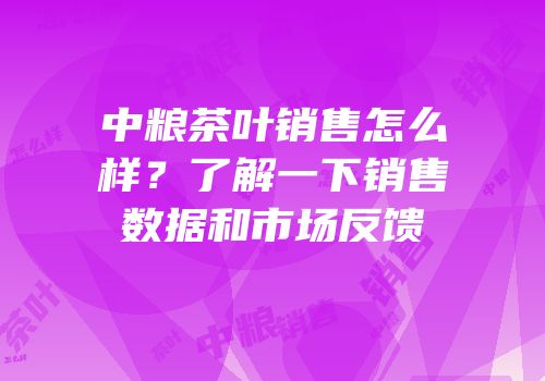 中粮茶叶销售怎么样？了解一下销售数据和市场反馈