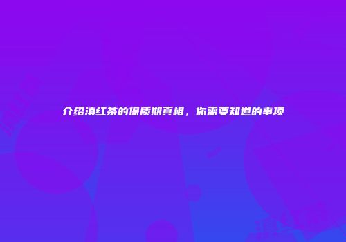 介绍滇红茶的保质期真相，你需要知道的事项