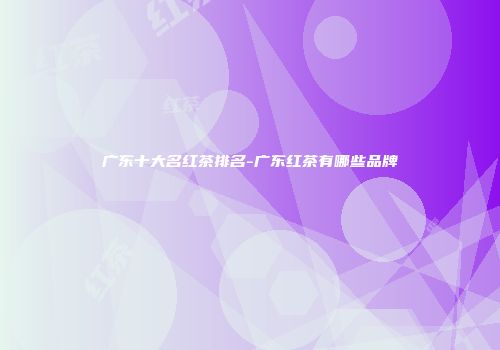 广东十大名红茶排名-广东红茶有哪些品牌