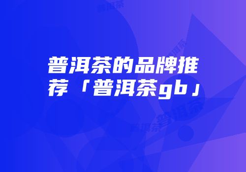 普洱茶的品牌推荐「普洱茶gb」