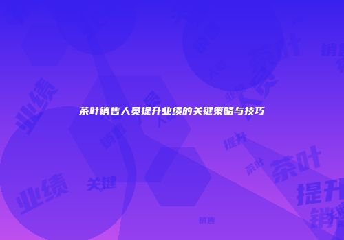 茶叶销售人员提升业绩的关键策略与技巧