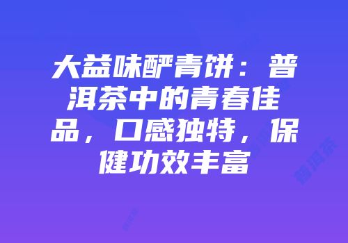 大益味酽青饼：普洱茶中的青春佳品，口感独特，保健功效丰富