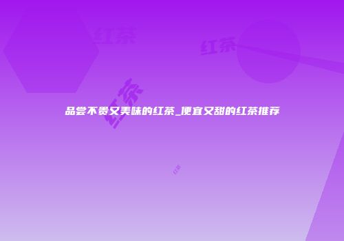 品尝不贵又美味的红茶_便宜又甜的红茶推荐