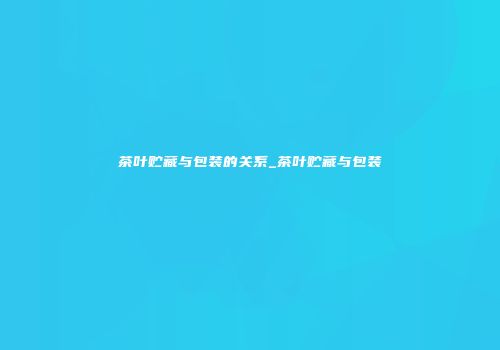茶叶贮藏与包装的关系_茶叶贮藏与包装