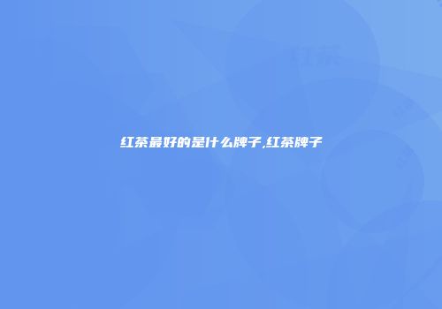 红茶最好的是什么牌子,红茶牌子
