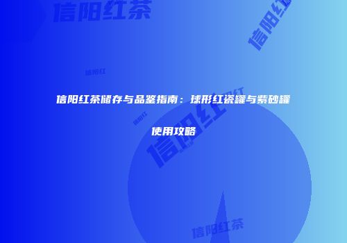 信阳红茶储存与品鉴指南：球形红瓷罐与紫砂罐使用攻略