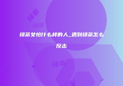 绿茶女怕什么样的人_遇到绿茶怎么反击