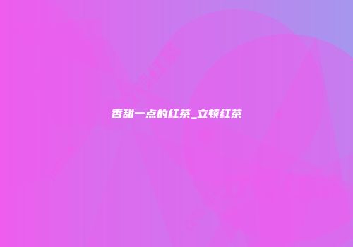 香甜一点的红茶_立顿红茶