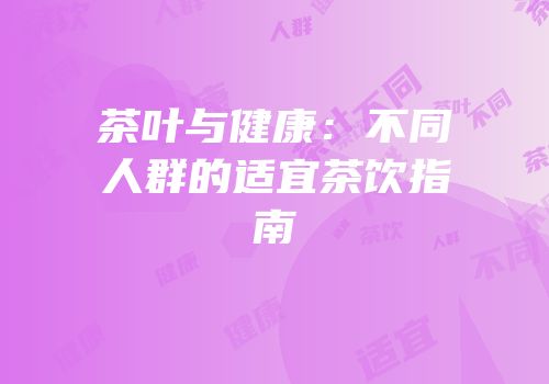 茶叶与健康：不同人群的适宜茶饮指南