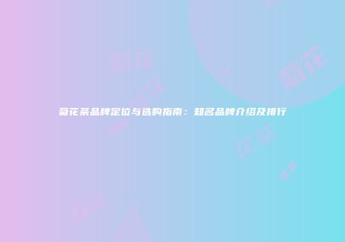 菊花茶品牌定位与选购指南：知名品牌介绍及排行