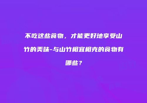 不吃这些食物，才能更好地享受山竹的美味-与山竹相宜相克的食物有哪些？
