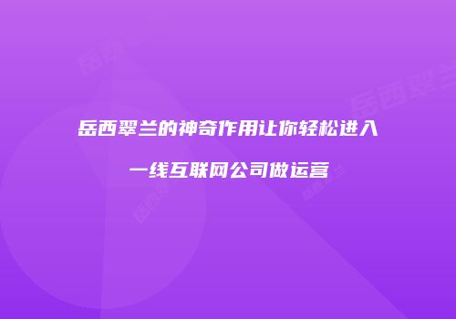 岳西翠兰的神奇作用让你轻松进入一线互联网公司做运营