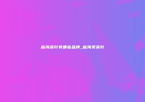 临海茶叶有哪些品牌_临海卖茶叶
