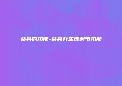 茶具的功能-茶具有生理调节功能