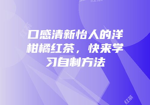 口感清新怡人的洋柑橘红茶，快来学习自制方法